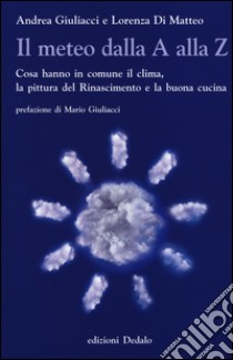 Il meteo dalla A alla Z. Cosa hanno in comune il clima, la pittura del Rinascimento e la buona cucina libro di Giuliacci Andrea; Di Matteo Lorenza