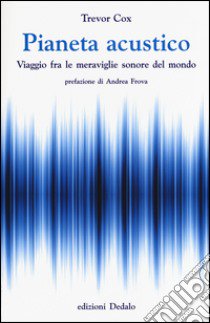 Pianeta acustico. Viaggio fra le meraviglie sonore del mondo libro di Cox Trevor