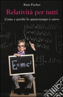 Relatività per tutti. Come e perché lo spazio-tempo è curvo libro di Fischer Kurt