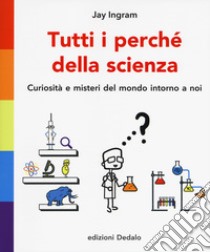 Tutti i perché della scienza. Curiosità e misteri del mondo intorno a noi libro di Ingram Jay