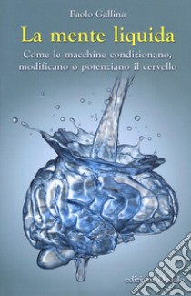 La mente liquida. Come le macchine condizionano, modificano o potenziano il cervello libro di Gallina Paolo