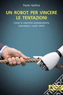 Un robot per vincere le tentazioni. Come le macchine boicottano i nostri istinti libro di Gallina Paolo