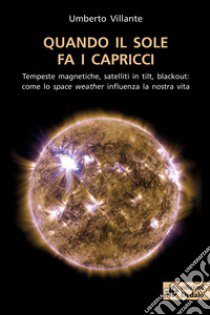 Quando il sole fa i capricci. Tempeste magnetiche, satelliti in tilt, blackout: come lo space weather influenza la nostra vita libro di Villante Umberto