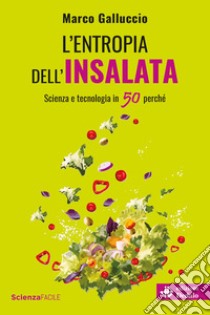 L'entropia dell'insalata. Scienza e tecnologia in 50 perché libro di Galluccio Marco