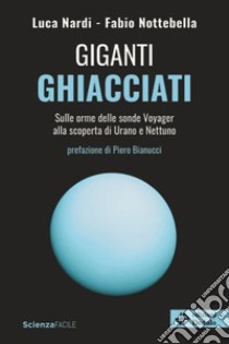 Giganti ghiacciati. Sulle orme delle sonde Voyager alla scoperta di Urano e Nettuno libro di Nardi Luca; Nottebella Fabio