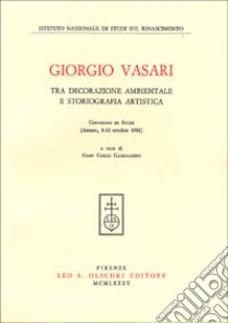 Giorgio Vasari tra decorazione ambientale e storiografia artistica. Atti del Convegno di studi (Arezzo, 8-10 ottobre 1981) libro di Garfagnini G. C. (cur.)