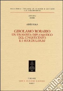 Girolamo Rorario. Un umanista diplomatico del Cinquecento e i suoi «Dialoghi» libro di Scala Aidée