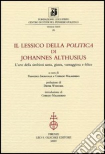 Il lessico della «Politica» di Johannes Althusius. L'arte della simbiosi santa, giusta, vantaggiosa e felice libro di Ingravalle F. (cur.); Malandrino C. (cur.)