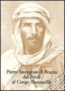 Pietro Savorgnan di Brazzà dal Friuli al Congo Brazzaville. Atti del convegno internazionale (Udine 30 settembre-1 ottobre 2005) libro