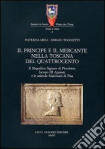 Il principe e il mercante nella Toscana del Quattrocento. Il magnifico signore di Piombino Jacopo III Appiani e le aziende Maschiani di Pisa libro di Meli Patrizia; Tognetti Sergio