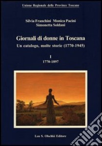 Giornali di donne in Toscana. Un catalogo, molte storie (1770-1945) libro di Franchini Silvia; Pacini Monica; Soldani Simonetta