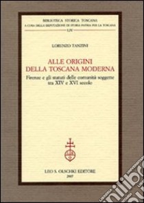 Alle origini della Toscana moderna. Firenze e gli statuti delle comunità soggette tra XIV e XVI secolo libro di Tanzini Lorenzo