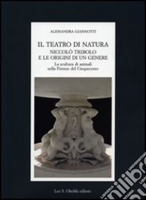 Il teatro di natura. Niccolò Tribolo e le origini di un genere. La scultura di animali nella Firenze del Cinquecento libro di Giannotti Alessandra