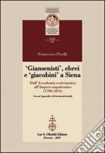 Giansenisti, ebrei e giacobini a Siena dall'Accademia ecclesiastica all'Impero napoleonico (1780-1814) libro di Piselli Francesca