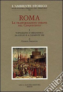 Roma. Le trasformazioni urbane nel Cinquecento. Vol. 1: Topografia e urbanistica da Giulio II a Clemente VIII libro di Simoncini G. (cur.)