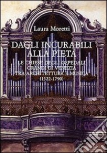 Dagli Incurabili alla Pietà. Le chiese degli Ospedali Grandi di Venezia tra architettura e musica (1522-1790) libro di Moretti Laura