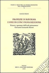 Profezie di riforma e idee di concordia religiosa. Visioni e speranze dell'esule piemontese Giovanni Leonardo Sartori libro di Felici Lucia