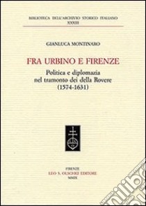 Fra Urbino e Firenze. Politica e diplomazia nel tramonto dei della Rovere (1574-1631) libro di Montinaro Gianluca