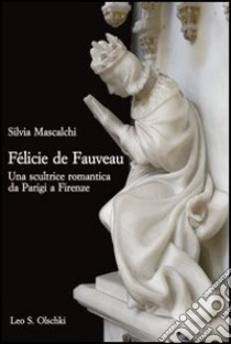 Félicie de Fauveau. Una scultrice romantica da Parigi a Firenze libro di Mascalchi Silvia