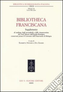 Bibliotheca Franciscana. Supplemento al catalogo degli incunaboli e delle cinquecentine dei frati minori dell'Emilia Romagna... libro di Stevanin E. (cur.); Zinardi Z. (cur.)