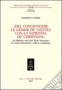 «Del congiungere le gemme de' gentili con la sapientia de'christiani». La biblioteca del card. Silvio Antoniano tra studia humanitatis e cultura ecclesiastica libro di Patrizi Elisabetta