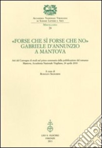 «Forse che sì forse che no». Gabriele d'Annunzio a Mantova. Atti del Convegno di studi nel primo centenario della pubblicazione del romanzo (Mantova, 24 aprile 2010) libro di Signorini R. (cur.)