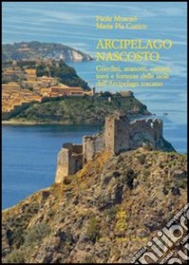 Arcipelago nascosto. Giardini, aranceti, carceri, torri e fortezze delle isole dell'arcipelago toscano libro di Muscari Paola; Cunico Mariapia