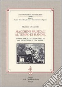 Macchine musicali al tempo di Händel. Un orologio di Charles Clay nel Palazzo Reale di Napoli libro di Di Sandro Massimo