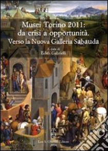 Musei Torino 2011: da crisi a opportunità. Verso la Nuova Galleria Sabauda. Atti del convegno internazionale di studi (Torino, 5-6 maggio 2011) libro di Gabrielli E. (cur.)