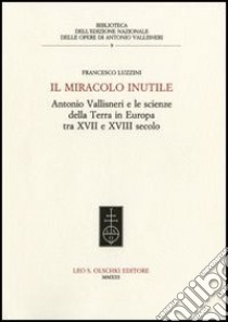 Il miracolo inutile. Antonio Vallisneri e le scienze della terra in Europa tra XVII e XVIII secolo libro di Luzzini Francesco