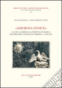 «Amorosa fenice». La vita, le rime e la fortuna in musica di Girolamo Casone da Oderzo (c. 1528-1592) libro di Durante Elio; Martellotti Anna