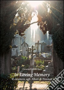 In loving memory. Il cimitero agli Allori di Firenze libro di Gobbi Sica Grazia