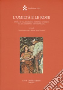 L'umiltà e le rose. Storia di una Compagnia femminile a Torino tra età moderna e contemporanea libro di Cantaluppi A. (cur.); Raviola Blythe A. (cur.)