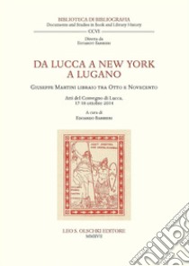 Da Lucca a New York a Lugano. Giuseppe Martini libraio tra Otto e Novecento. Atti del Convegno (Lucca, 17-18 ottobre 2014) libro di Barbieri E. (cur.)