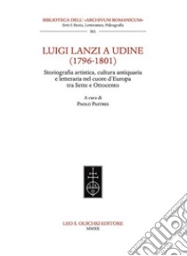 Luigi Lanzi a Udine (1796-1801). Storiografia artistica, cultura antiquaria e letteraria nel cuore d'Europa tra Sette e Ottocento libro di Pastres P. (cur.)