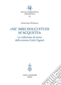 «Ne' miei dolci studi m'acqueto». La collezione di storia delle scienze di Carlo Viganò libro di Petrella Giancarlo