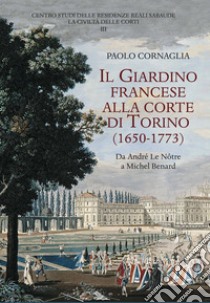 Il giardino francese alla corte di Torino (1650-1773). Da André Le Nôtre a Michel Benard libro di Cornaglia Paolo