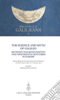 The Science and Myth of Galileo between the Seventeenth and Nineteenth Centuries in Europe. Proceedings of the International Conference libro di Bucciantini M. (cur.)