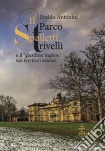 Il parco Spalletti Trivelli e il «giardino inglese» nei territori estensi libro di Antonini Eraldo