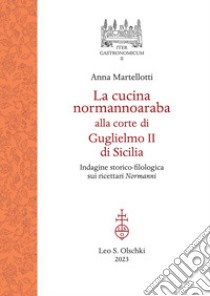 La cucina normannoaraba alla corte di Guglielmo II di Sicilia. Indagine storico-filologica sui ricettari «Normanni» libro di Martellotti Anna