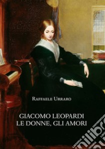 Giacomo Leopardi. Le donne, gli amori libro di Urraro Raffaele