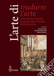 L'arte di tradurre l'arte. John Baptist Jackson incisore nella Venezia del Settecento libro di Fara G. M. (cur.); Giachery A. (cur.); Braides O. (cur.)