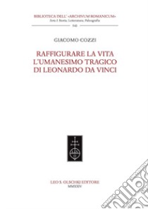 Raffigurare la Vita. L'umanesimo tragico di Leonardo da Vinci. libro di Cozzi Giacomo