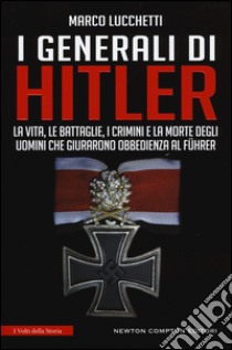 I generali di Hitler. La vita, le battaglie, i crimini e la morte degli uomini che giurarono obbedienza al Führer libro di Lucchetti Marco