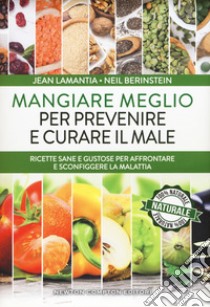 Mangiare meglio per prevenire e curare il male. Ricette sane e gustose per affrontare e sconfiggere la malattia libro di Lamantia Jean; Berinstein Neil