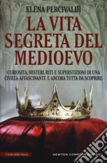 La vita segreta del Medioevo. Curiosità, misteri, riti e superstizioni di una civiltà affascinante e ancora tutta da scoprire libro di Percivaldi Elena