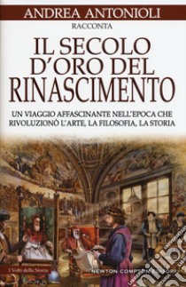 Il secolo d'oro del Rinascimento. Un viaggio affascinante nell'epoca che rivoluzionò l'arte, la filosofia, la storia libro di Antonioli Andrea