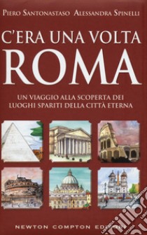 C'era una volta Roma. Un viaggio alla scoperta dei luoghi spariti della città eterna libro di Santonastaso Piero; Spinelli Alessandra