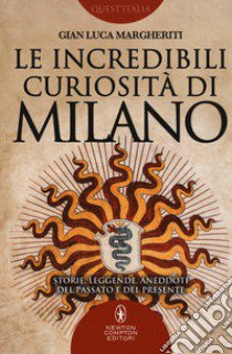 Le incredibili curiosità di Milano. Storie, leggende, aneddoti del passato e del presente libro di Margheriti Gian Luca