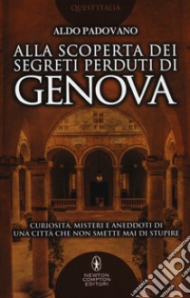 Alla scoperta dei segreti perduti di Genova. Curiosità, misteri e aneddoti di una città che non smette mai di stupire libro di Padovano Aldo